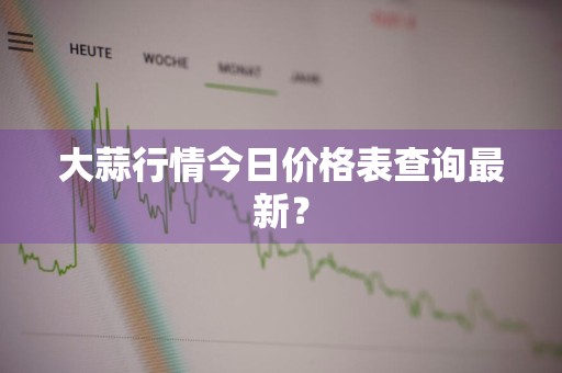 大蒜行情今日价格表查询最新？