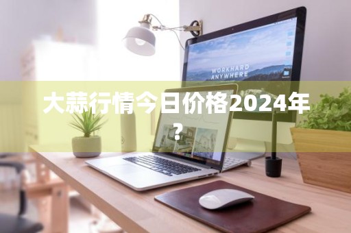 大蒜行情今日价格2024年？