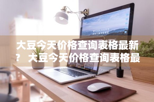 大豆今天价格查询表格最新？ 大豆今天价格查询表格最新