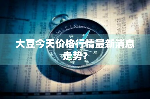 大豆今天价格行情最新消息走势？