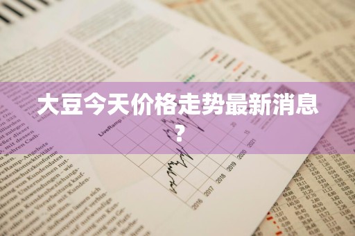 大豆今天价格走势最新消息？