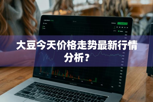 大豆今天价格走势最新行情分析?