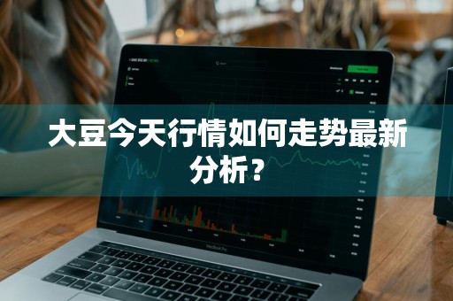 大豆今天行情如何走势最新分析？