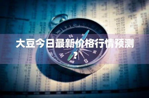 大豆今日最新价格行情预测？