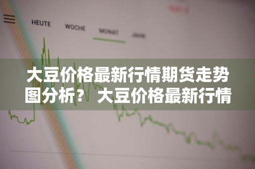 大豆价格最新行情期货走势图分析？ 大豆价格最新行情期货走势图分析表