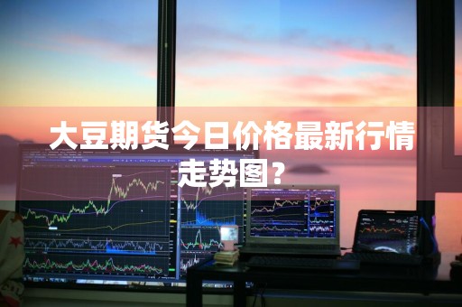 大豆期货今日价格最新行情走势图？