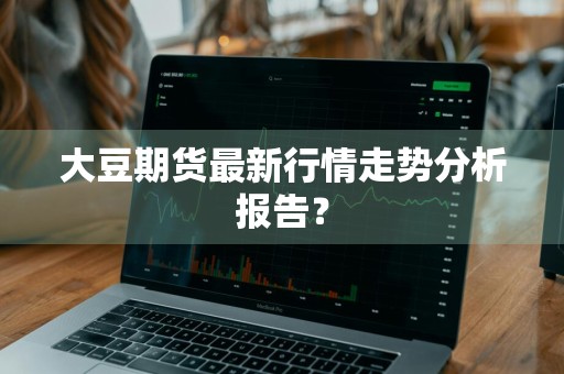 大豆期货最新行情走势分析报告?