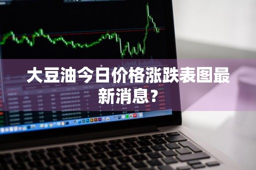 大豆油今日价格涨跌表图最新消息？