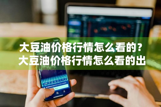 大豆油价格行情怎么看的？ 大豆油价格行情怎么看的出来