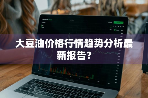 大豆油价格行情趋势分析最新报告？