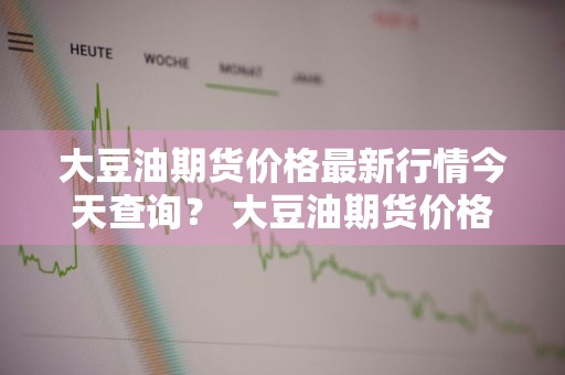 大豆油期货价格最新行情今天查询？ 大豆油期货价格最新行情今天查询表