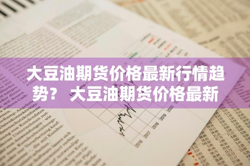 大豆油期货价格最新行情趋势？ 大豆油期货价格最新行情趋势图表