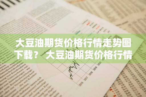 大豆油期货价格行情走势图下载？ 大豆油期货价格行情走势图下载最新
