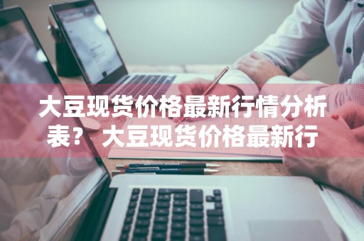 大豆现货价格最新行情分析表？ 大豆现货价格最新行情分析表图片
