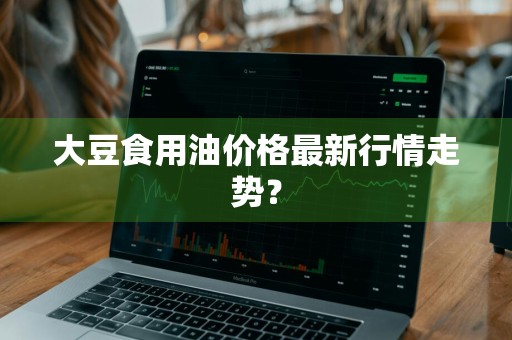 大豆食用油价格最新行情走势？