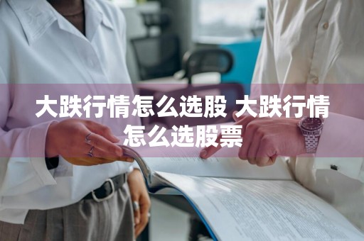 大跌行情怎么选股 大跌行情怎么选股票