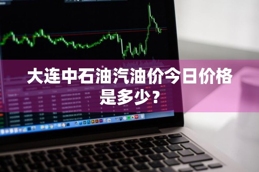 大连中石油汽油价今日价格是多少？