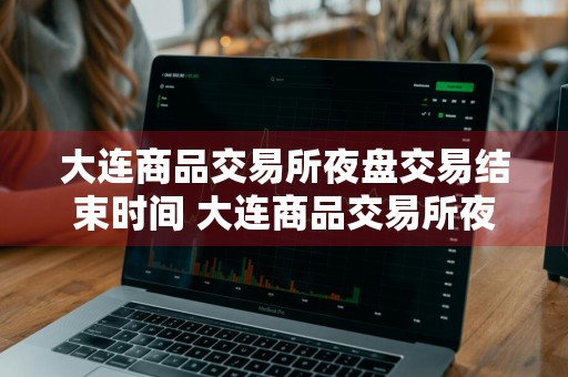 大连商品交易所夜盘交易结束时间 大连商品交易所夜盘交易结束时间是几点