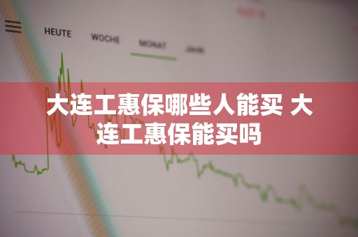 大连工惠保哪些人能买 大连工惠保能买吗
