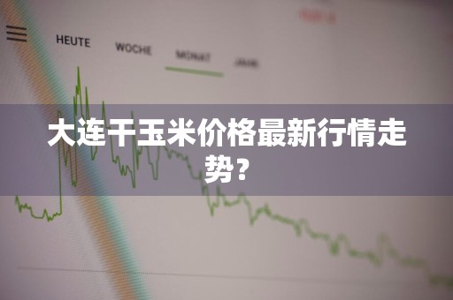大连干玉米价格最新行情走势？