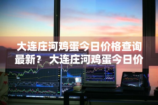 大连庄河鸡蛋今日价格查询最新？ 大连庄河鸡蛋今日价格查询最新消息