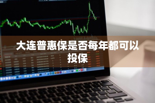 大连普惠保是否每年都可以投保