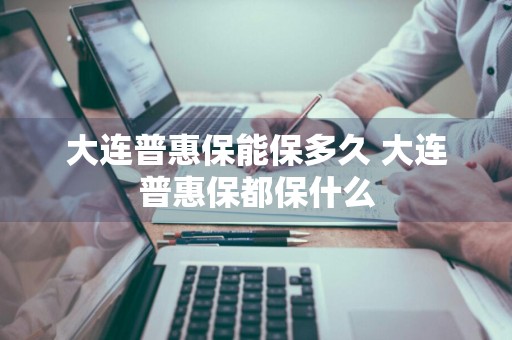 大连普惠保能保多久 大连普惠保都保什么