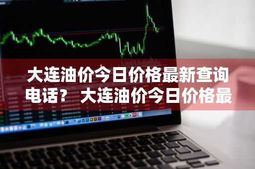 大连油价今日价格最新查询电话？ 大连油价今日价格最新查询电话