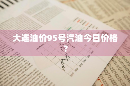 大连油价95号汽油今日价格？