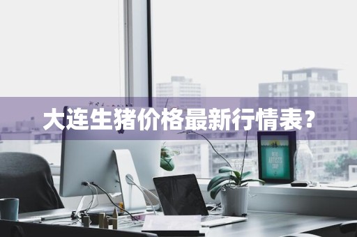 大连生猪价格最新行情表？