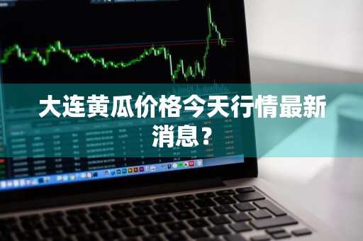 大连黄瓜价格今天行情最新消息？