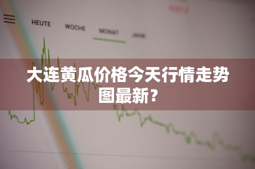 大连黄瓜价格今天行情走势图最新？