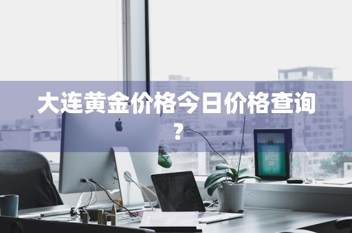 大连黄金价格今日价格查询？