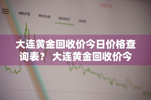 大连黄金回收价今日价格查询表？ 大连黄金回收价今日价格查询表最新