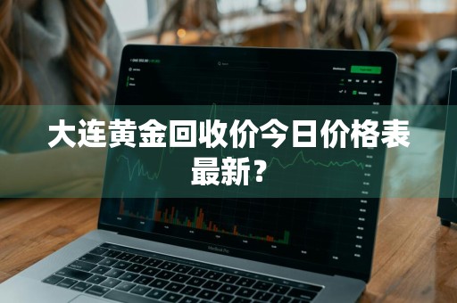大连黄金回收价今日价格表最新?