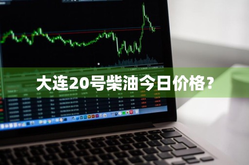 大连20号柴油今日价格？