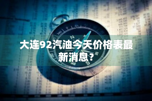 大连92汽油今天价格表最新消息?