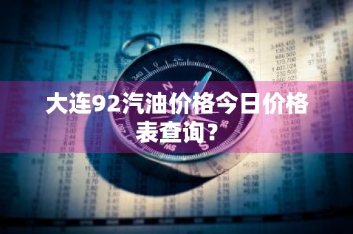 大连92汽油价格今日价格表查询?