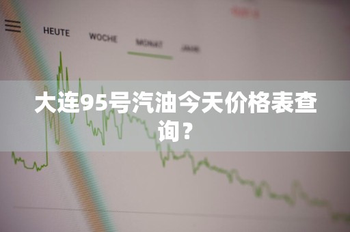 大连95号汽油今天价格表查询？