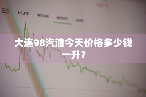 大连98汽油今天价格多少钱一升？