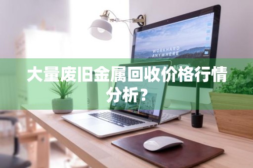 大量废旧金属回收价格行情分析?