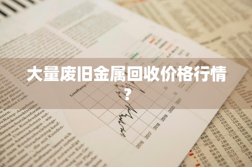 大量废旧金属回收价格行情？