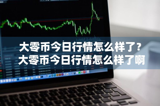 大零币今日行情怎么样了？ 大零币今日行情怎么样了啊