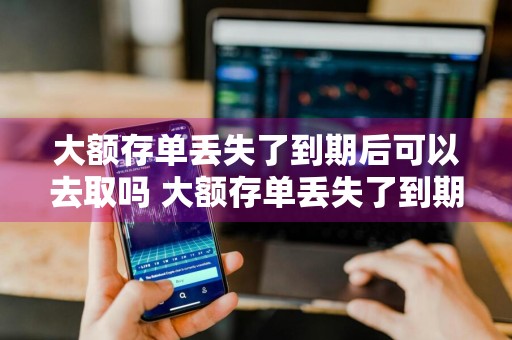 大额存单丢失了到期后可以去取吗 大额存单丢失了到期后可以去取吗安全吗