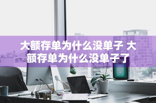 大额存单为什么没单子 大额存单为什么没单子了