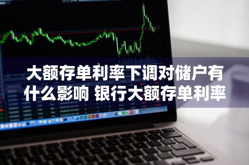 大额存单利率下调对储户有什么影响 银行大额存单利率降低