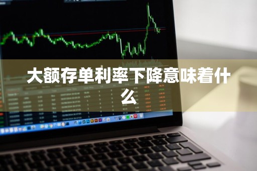 大额存单利率下降意味着什么