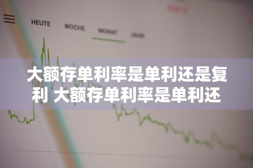 大额存单利率是单利还是复利 大额存单利率是单利还是复利计算