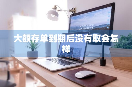 大额存单到期后没有取会怎样