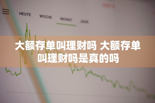 大额存单叫理财吗 大额存单叫理财吗是真的吗